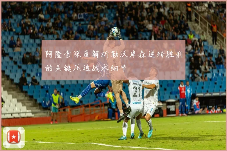 阿隆索深度解析勒沃库森逆转胜利的关键压迫战术细节