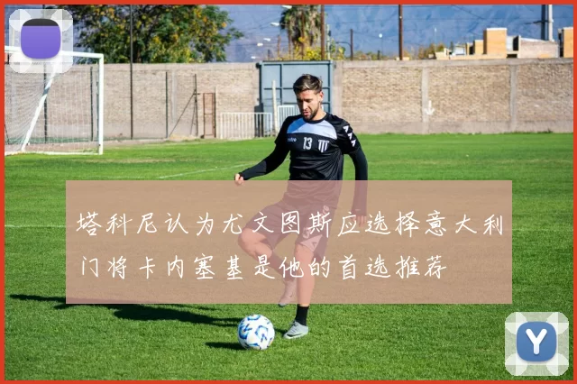 塔科尼认为尤文图斯应选择意大利门将卡内塞基是他的首选推荐