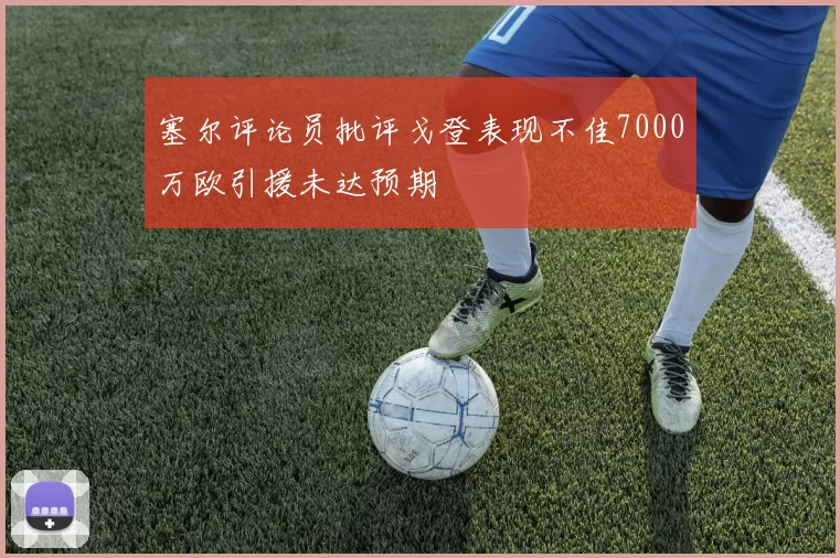 塞尔评论员批评戈登表现不佳7000万欧引援未达预期