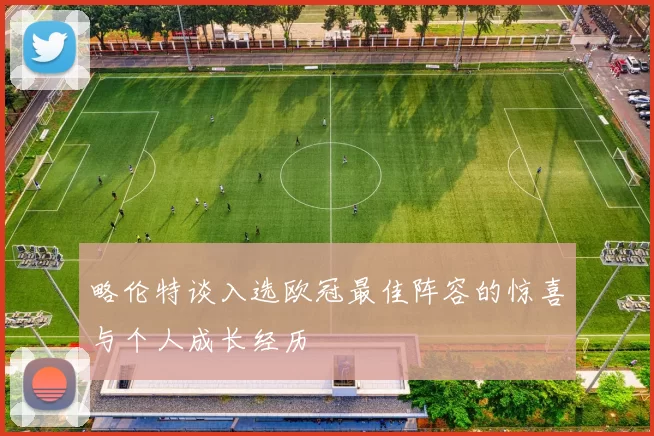 略伦特谈入选欧冠最佳阵容的惊喜与个人成长经历