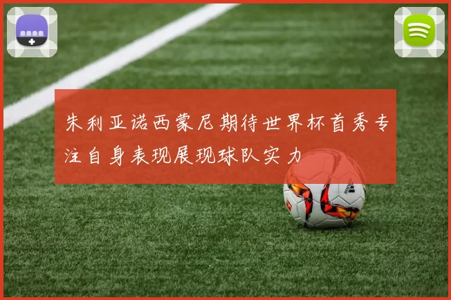 朱利亚诺西蒙尼期待世界杯首秀专注自身表现展现球队实力