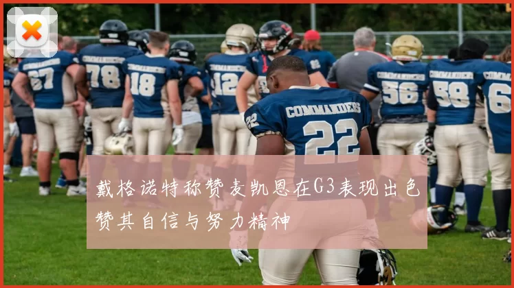 戴格诺特称赞麦凯恩在G3表现出色赞其自信与努力精神