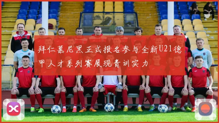 拜仁慕尼黑正式报名参与全新U21德甲人才系列赛展现青训实力