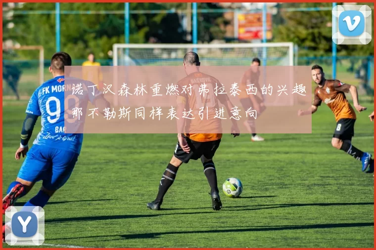 诺丁汉森林重燃对弗拉泰西的兴趣那不勒斯同样表达引进意向