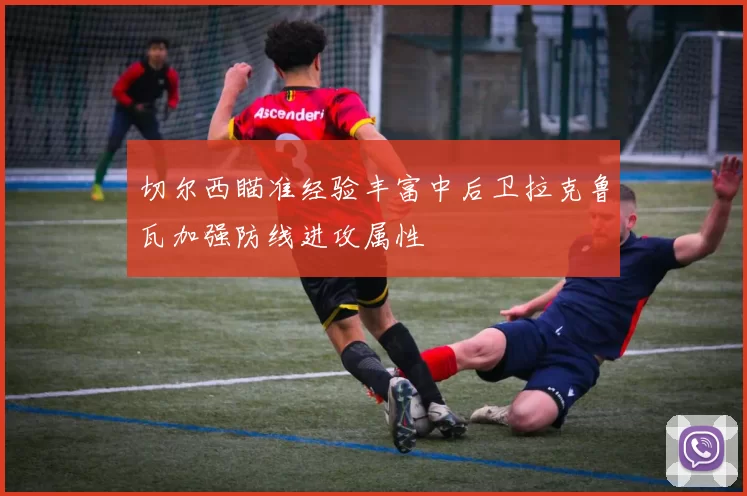 切尔西瞄准经验丰富中后卫拉克鲁瓦加强防线进攻属性