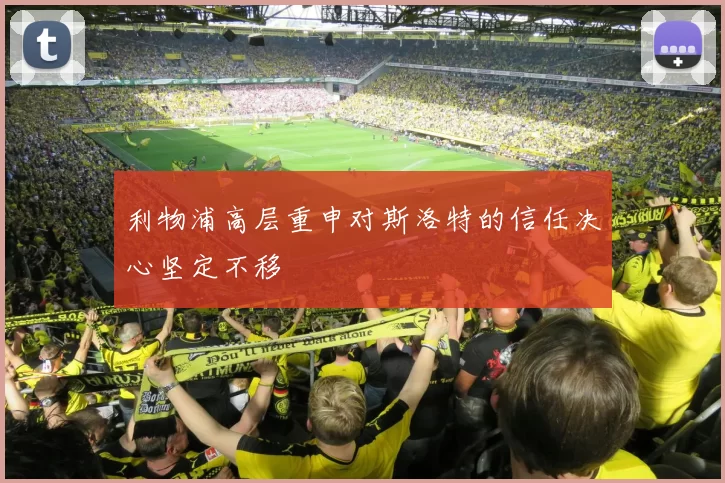 利物浦高层重申对斯洛特的信任决心坚定不移