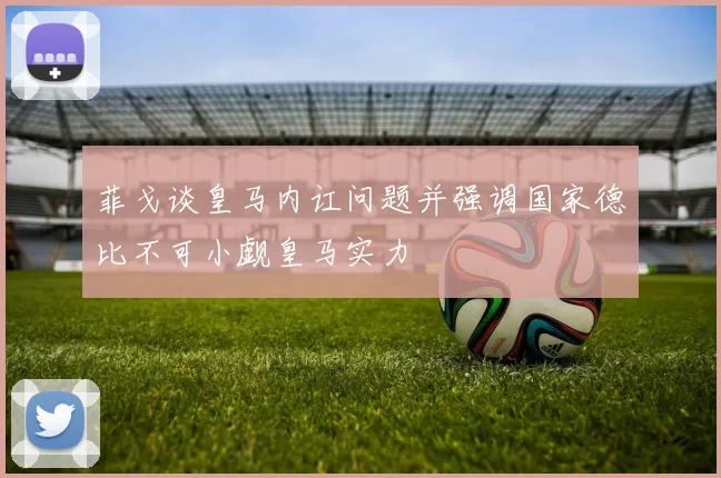 菲戈谈皇马内讧问题并强调国家德比不可小觑皇马实力