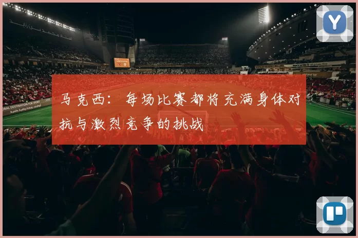 马克西：每场比赛都将充满身体对抗与激烈竞争的挑战