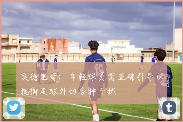 莫德里奇：年轻球员需正确引导以抵御足球外的各种干扰