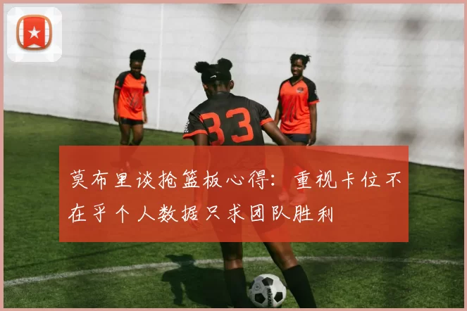 莫布里谈抢篮板心得：重视卡位不在乎个人数据只求团队胜利