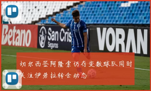 切尔西签阿隆索仍存变数球队同时关注伊劳拉转会动态