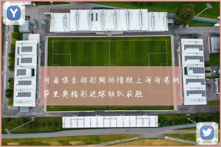 河南俱乐部彩陶坊惜败上海海港纳萨里奥精彩进球助队获胜
