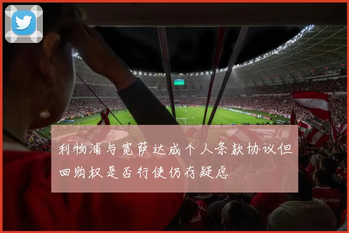 利物浦与宽萨达成个人条款协议但回购权是否行使仍存疑虑
