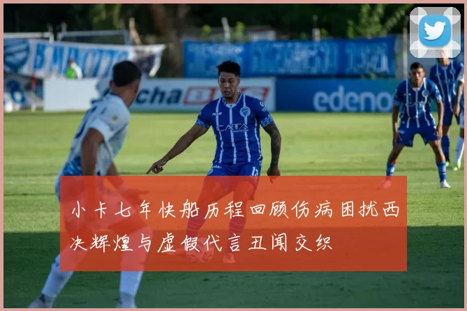小卡七年快船历程回顾伤病困扰西决辉煌与虚假代言丑闻交织