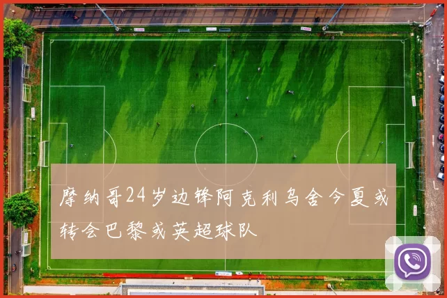 摩纳哥24岁边锋阿克利乌舍今夏或转会巴黎或英超球队