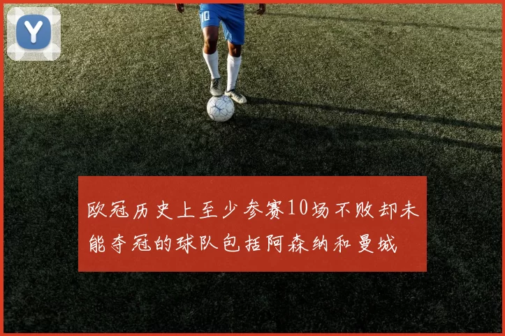 欧冠历史上至少参赛10场不败却未能夺冠的球队包括阿森纳和曼城