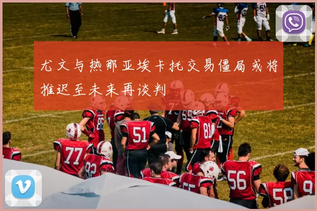尤文与热那亚埃卡托交易僵局或将推迟至未来再谈判