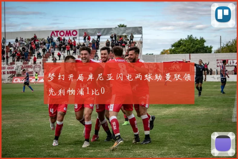 梦幻开局库尼亚闪电两球助曼联领先利物浦1比0