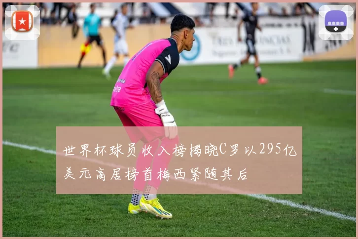 世界杯球员收入榜揭晓C罗以295亿美元高居榜首梅西紧随其后