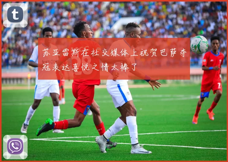 苏亚雷斯在社交媒体上祝贺巴萨夺冠表达喜悦之情太棒了
